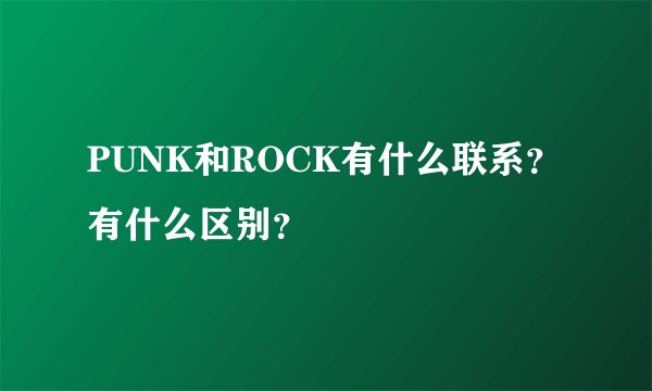 PUNK和ROCK有什么联系？有什么区别？