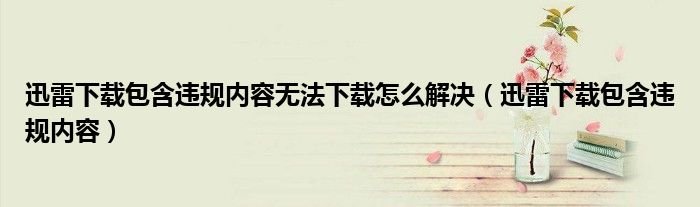 迅雷下载包含违规内容无法下载解决方法！