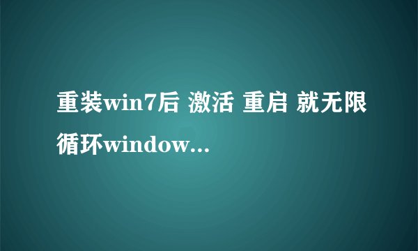 重装win7后 激活 重启 就无限循环windows is loading files 是怎么个状况啊 安全模式都进不去？