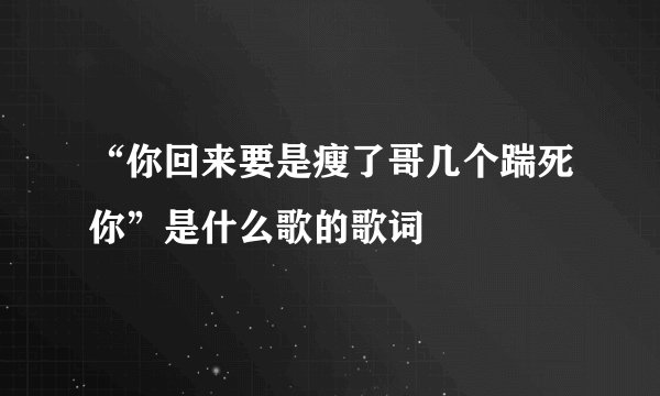 “你回来要是瘦了哥几个踹死你”是什么歌的歌词