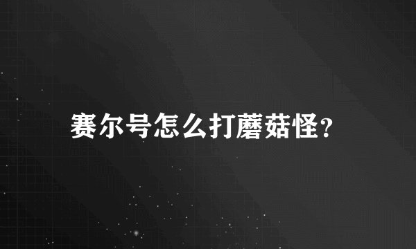 赛尔号怎么打蘑菇怪？