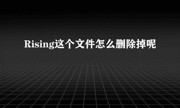 Rising这个文件怎么删除掉呢