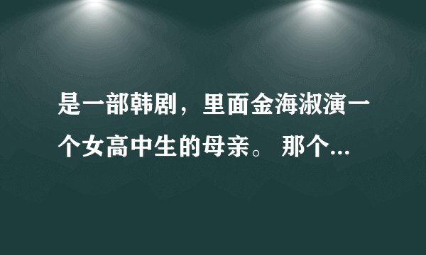 是一部韩剧，里面金海淑演一个女高中生的母亲。 那个女高中生喜欢她的一个老师、