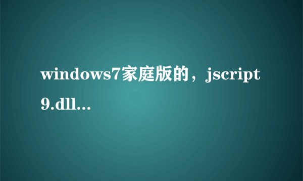 windows7家庭版的，jscript9.dll没有被指定在windows上运行 或者它包含错误这是怎么回事啊，求解答啊