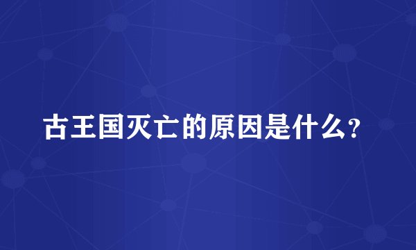 古王国灭亡的原因是什么？
