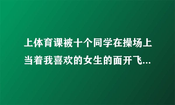 上体育课被十个同学在操场上当着我喜欢的女生的面开飞机了，她说我懦