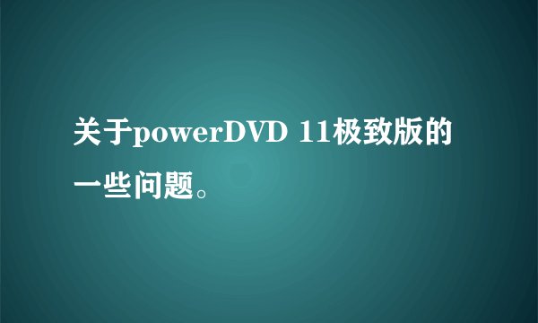 关于powerDVD 11极致版的一些问题。