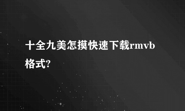 十全九美怎摸快速下载rmvb格式?