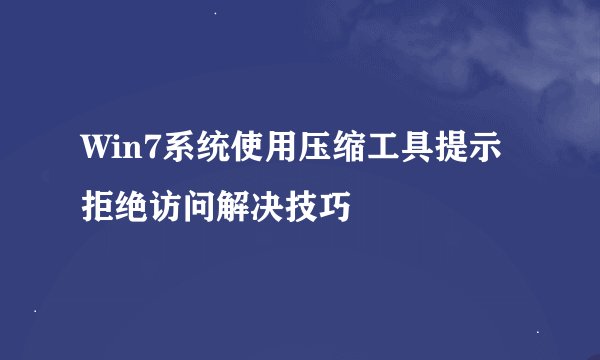 Win7系统使用压缩工具提示拒绝访问解决技巧