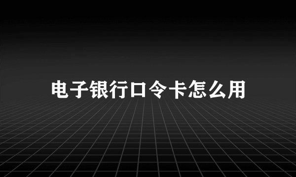 电子银行口令卡怎么用