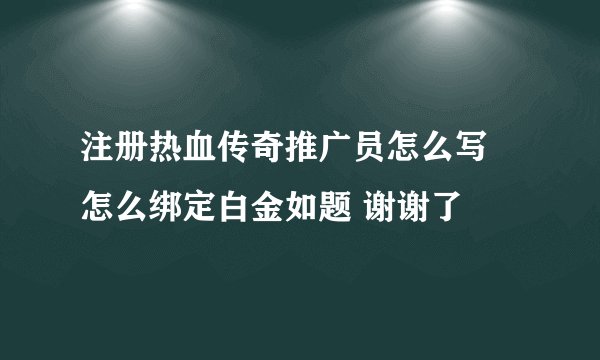 注册热血传奇推广员怎么写 怎么绑定白金如题 谢谢了