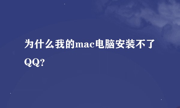为什么我的mac电脑安装不了QQ？