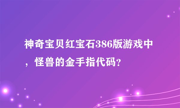 神奇宝贝红宝石386版游戏中，怪兽的金手指代码？