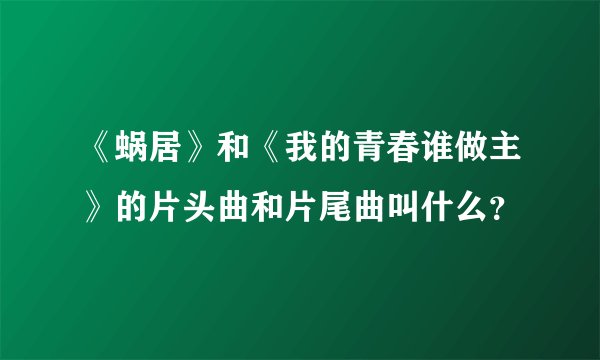 《蜗居》和《我的青春谁做主》的片头曲和片尾曲叫什么？