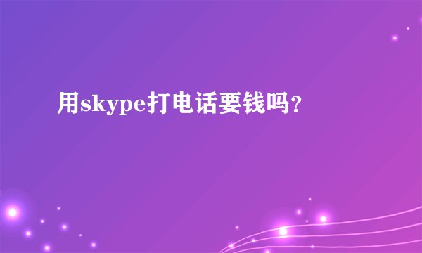 用skype打电话要钱吗？