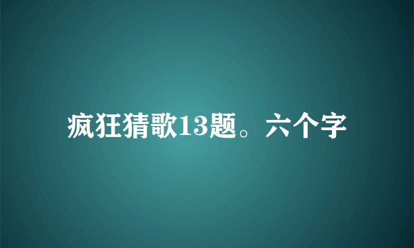 疯狂猜歌13题。六个字