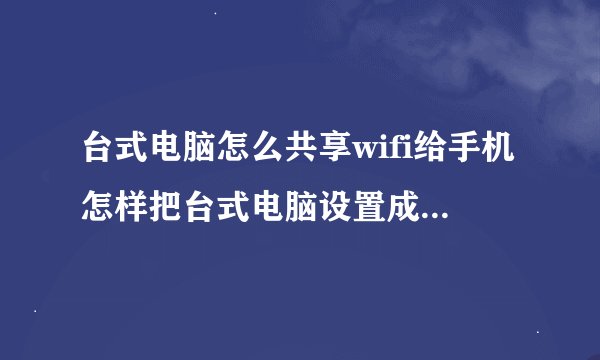 台式电脑怎么共享wifi给手机怎样把台式电脑设置成无线网络共享给手机使用