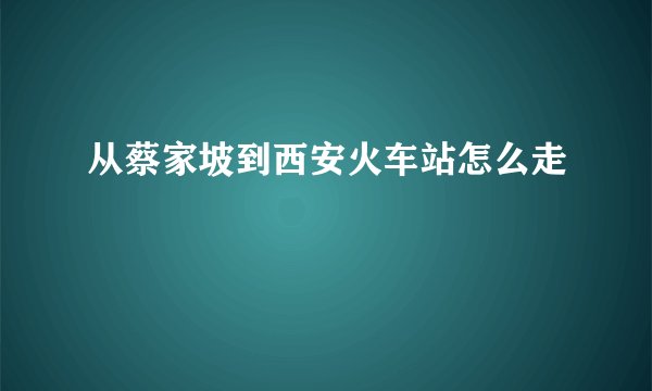 从蔡家坡到西安火车站怎么走