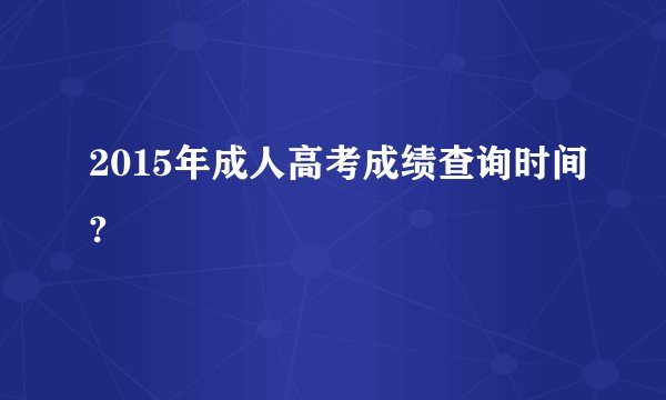 2015年成人高考成绩查询时间?