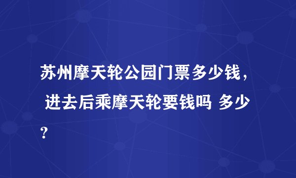 苏州摩天轮公园门票多少钱， 进去后乘摩天轮要钱吗 多少？