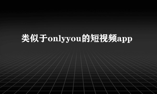 类似于onlyyou的短视频app
