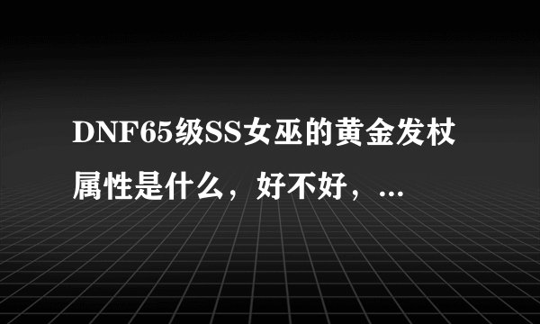 DNF65级SS女巫的黄金发杖属性是什么，好不好，哪的深渊爆求解！！！