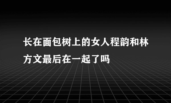 长在面包树上的女人程韵和林方文最后在一起了吗