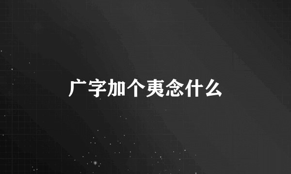 广字加个夷念什么