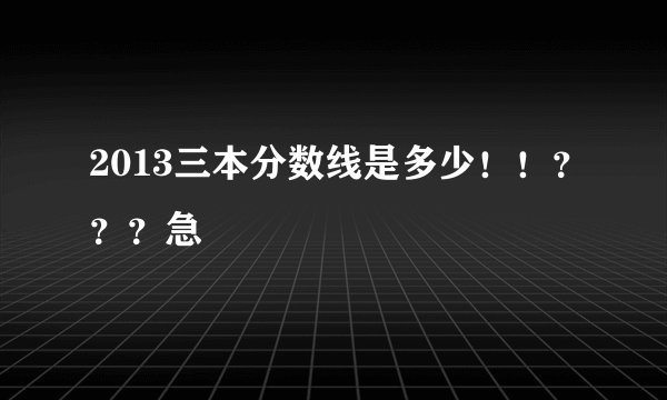 2013三本分数线是多少！！？？？急