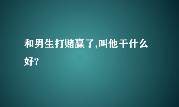 和男生打赌赢了,叫他干什么好?