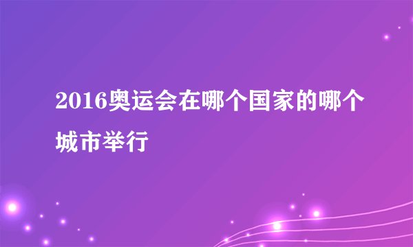 2016奥运会在哪个国家的哪个城市举行