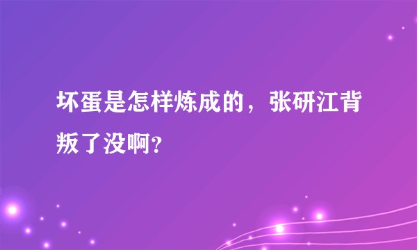 坏蛋是怎样炼成的，张研江背叛了没啊？