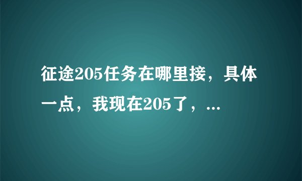 征途205任务在哪里接，具体一点，我现在205了，205任务是给哪几件装备的牌子啊