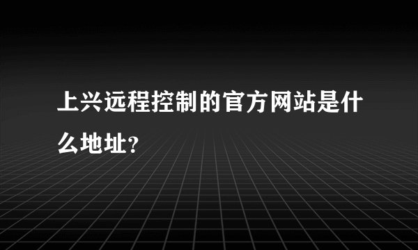 上兴远程控制的官方网站是什么地址？