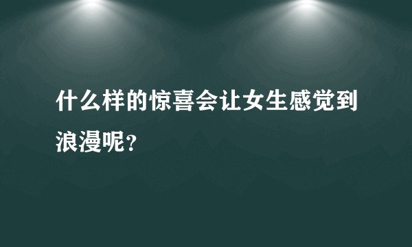 什么样的惊喜会让女生感觉到浪漫呢？