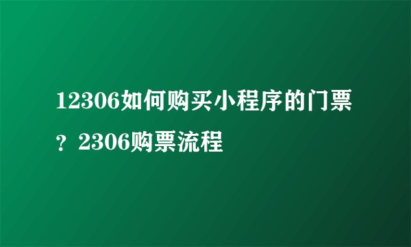 12306如何购买小程序的门票？2306购票流程