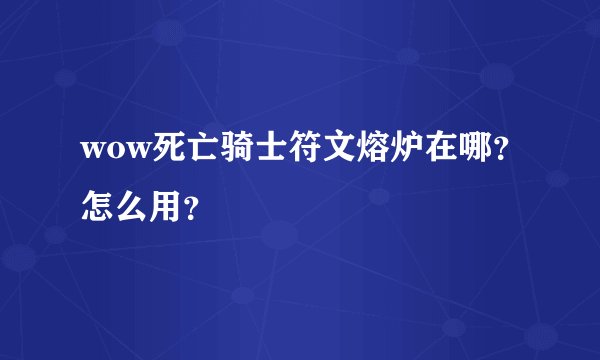 wow死亡骑士符文熔炉在哪？怎么用？