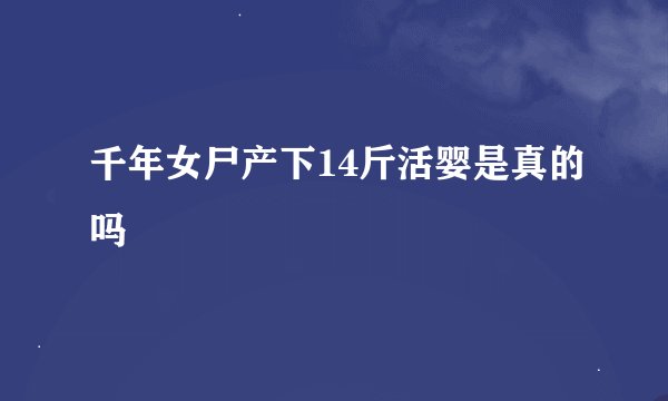 千年女尸产下14斤活婴是真的吗
