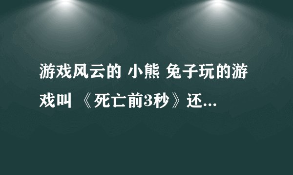游戏风云的 小熊 兔子玩的游戏叫 《死亡前3秒》还是什么我记不清了 谁能说下。。