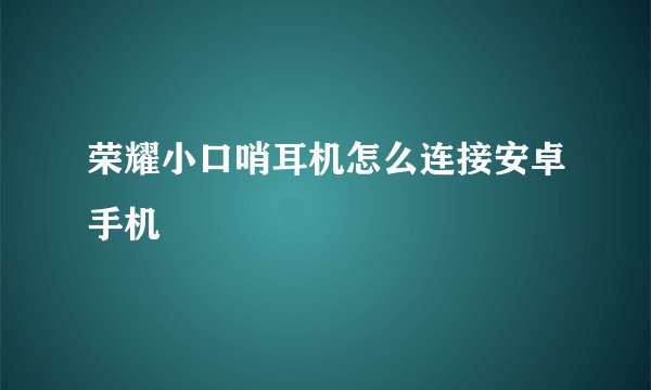 荣耀小口哨耳机怎么连接安卓手机