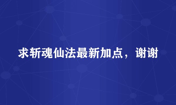 求斩魂仙法最新加点，谢谢