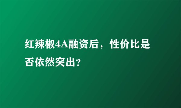 红辣椒4A融资后，性价比是否依然突出？