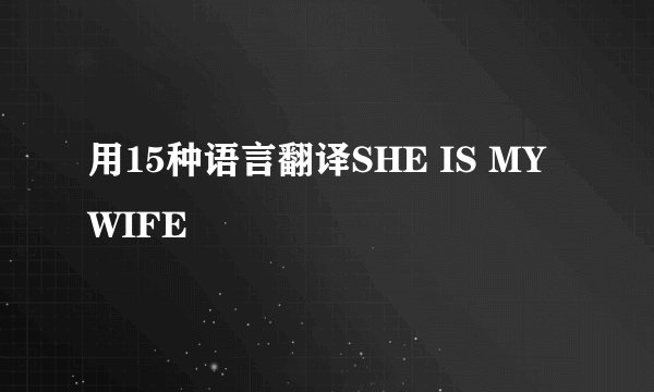 用15种语言翻译SHE IS MY WIFE