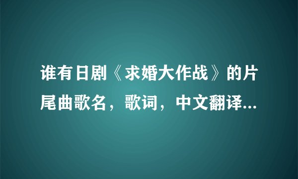 谁有日剧《求婚大作战》的片尾曲歌名，歌词，中文翻译，罗马字音。