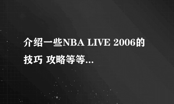 介绍一些NBA LIVE 2006的技巧 攻略等等(只要是关于这款游戏的什么都行 详细点)