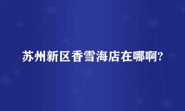 苏州新区香雪海店在哪啊?