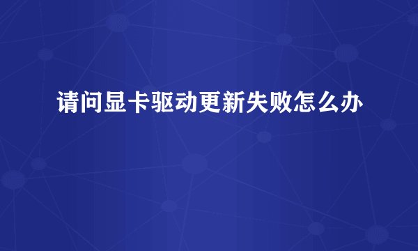 请问显卡驱动更新失败怎么办
