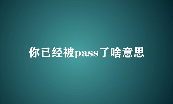 你已经被pass了啥意思