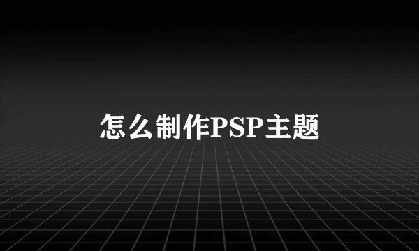 怎么制作PSP主题