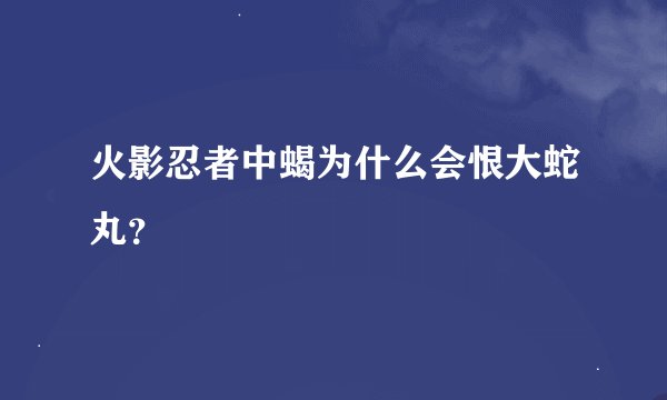 火影忍者中蝎为什么会恨大蛇丸？